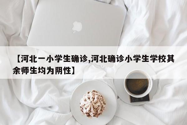 【河北一小学生确诊,河北确诊小学生学校其余师生均为阴性】