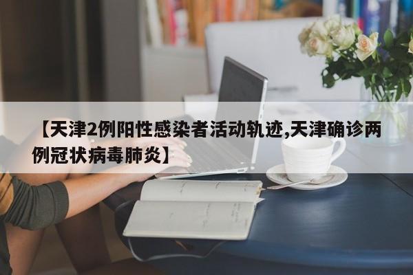 【天津2例阳性感染者活动轨迹,天津确诊两例冠状病毒肺炎】