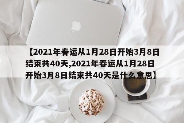【2021年春运从1月28日开始3月8日结束共40天,2021年春运从1月28日开始3月8日结束共40天是什么意思】