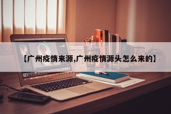 【广州疫情来源,广州疫情源头怎么来的】