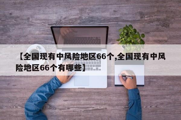 【全国现有中风险地区66个,全国现有中风险地区66个有哪些】