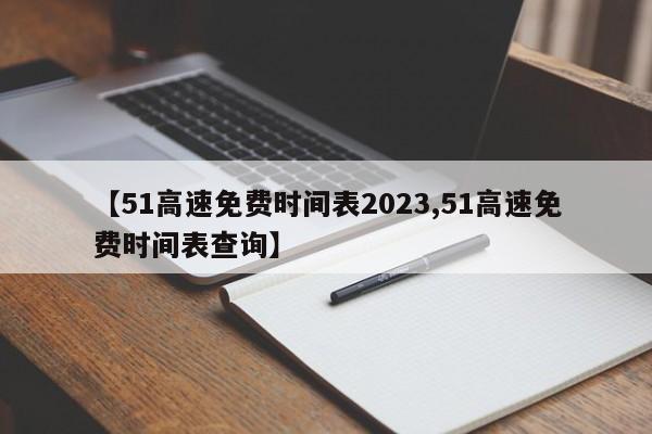【51高速免费时间表2023,51高速免费时间表查询】