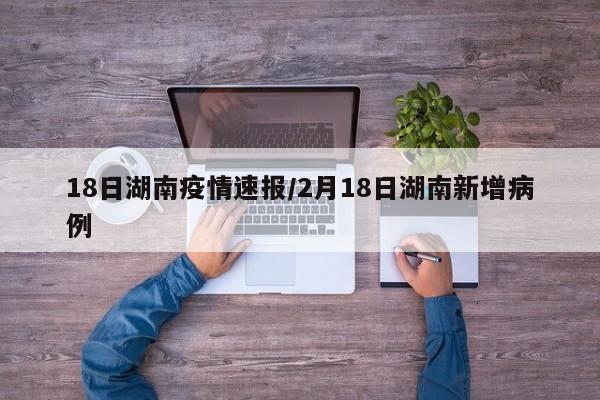 18日湖南疫情速报/2月18日湖南新增病例