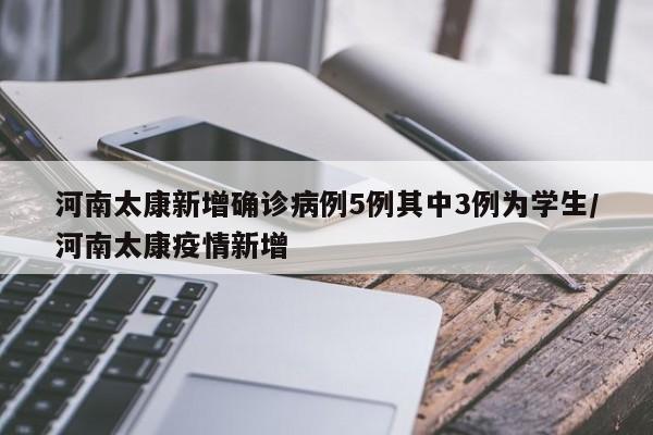 河南太康新增确诊病例5例其中3例为学生/河南太康疫情新增