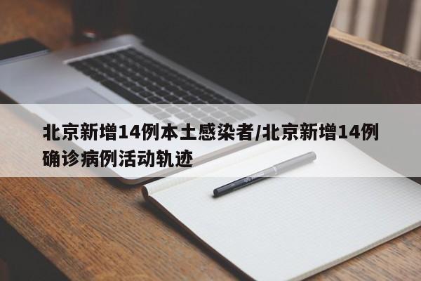 北京新增14例本土感染者/北京新增14例确诊病例活动轨迹