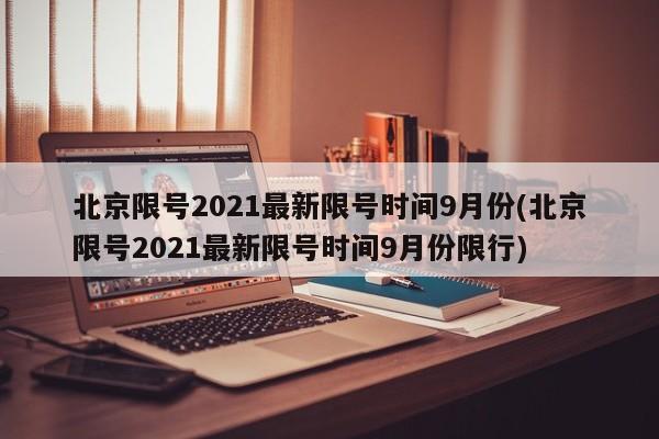 北京限号2021最新限号时间9月份(北京限号2021最新限号时间9月份限行)