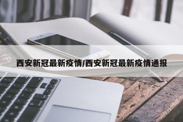 西安新冠最新疫情/西安新冠最新疫情通报