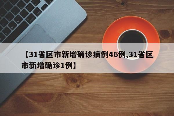 【31省区市新增确诊病例46例,31省区市新增确诊1例】