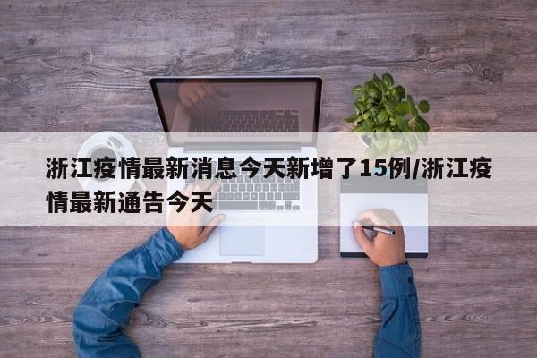 浙江疫情最新消息今天新增了15例/浙江疫情最新通告今天