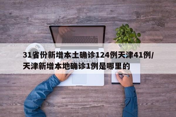 31省份新增本土确诊124例天津41例/天津新增本地确诊1例是哪里的