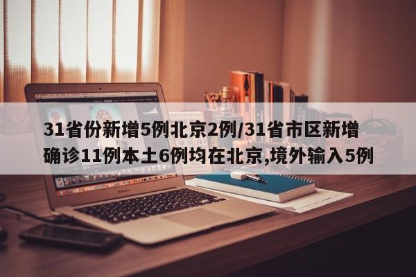 31省份新增5例北京2例/31省市区新增确诊11例本土6例均在北京,境外输入5例