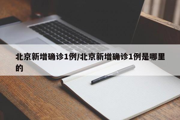北京新增确诊1例/北京新增确诊1例是哪里的