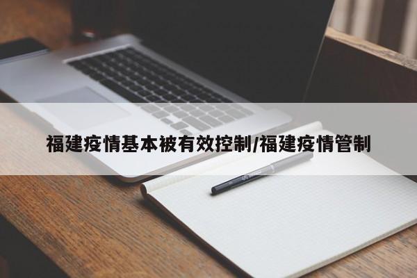 福建疫情基本被有效控制/福建疫情管制