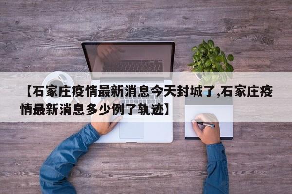 【石家庄疫情最新消息今天封城了,石家庄疫情最新消息多少例了轨迹】
