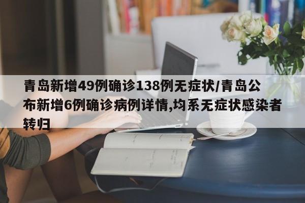青岛新增49例确诊138例无症状/青岛公布新增6例确诊病例详情,均系无症状感染者转归