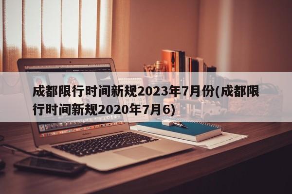 成都限行时间新规2023年7月份(成都限行时间新规2020年7月6)
