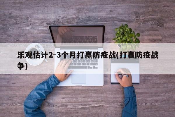 乐观估计2-3个月打赢防疫战(打赢防疫战争)