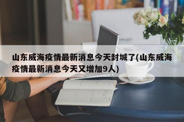 山东威海疫情最新消息今天封城了(山东威海疫情最新消息今天又增加9人)