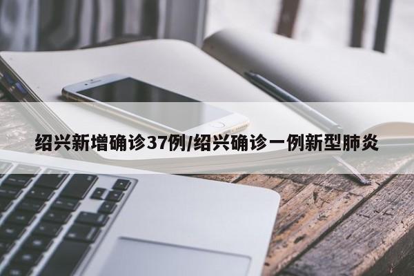 绍兴新增确诊37例/绍兴确诊一例新型肺炎