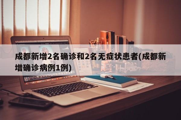 成都新增2名确诊和2名无症状患者(成都新增确诊病例1例)