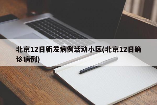 北京12日新发病例活动小区(北京12日确诊病例)