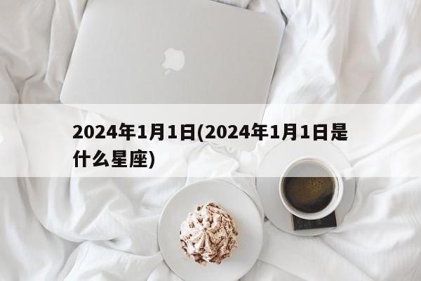 2024年1月1日(2024年1月1日是什么星座)