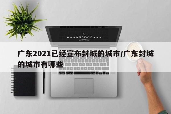 广东2021已经宣布封城的城市/广东封城的城市有哪些