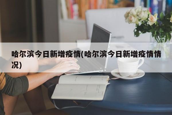 哈尔滨今日新增疫情(哈尔滨今日新增疫情情况)