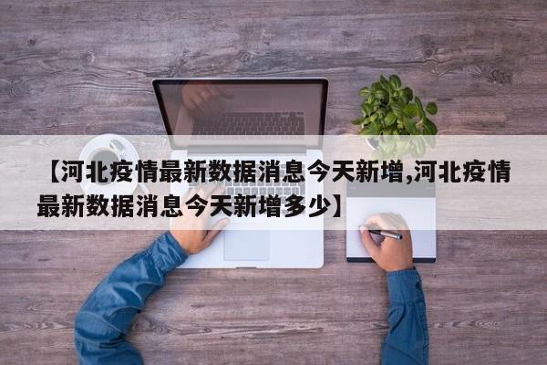 【河北疫情最新数据消息今天新增,河北疫情最新数据消息今天新增多少】