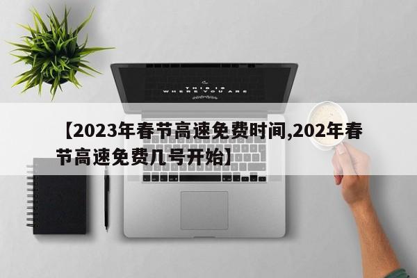 【2023年春节高速免费时间,202年春节高速免费几号开始】