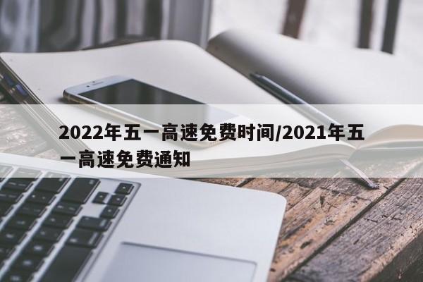 2022年五一高速免费时间/2021年五一高速免费通知