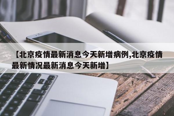 【北京疫情最新消息今天新增病例,北京疫情最新情况最新消息今天新增】