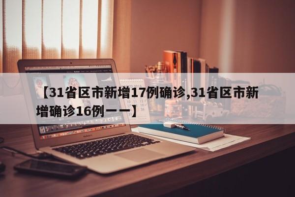 【31省区市新增17例确诊,31省区市新增确诊16例一一】