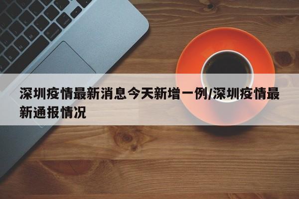 深圳疫情最新消息今天新增一例/深圳疫情最新通报情况