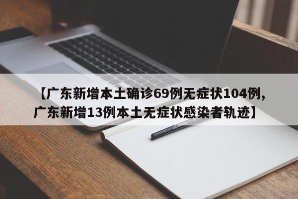 【广东新增本土确诊69例无症状104例,广东新增13例本土无症状感染者轨迹】