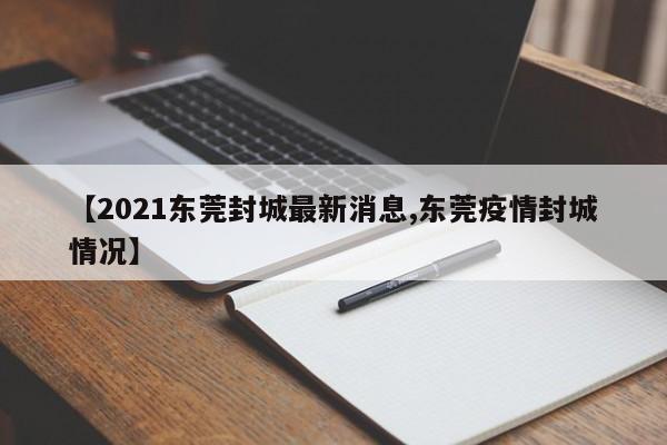 【2021东莞封城最新消息,东莞疫情封城情况】