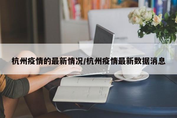 杭州疫情的最新情况/杭州疫情最新数据消息