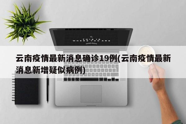 云南疫情最新消息确诊19例(云南疫情最新消息新增疑似病例)
