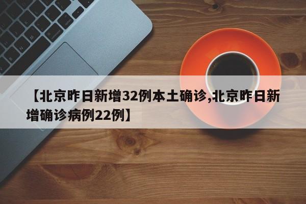 【北京昨日新增32例本土确诊,北京昨日新增确诊病例22例】