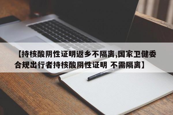 【持核酸阴性证明返乡不隔离,国家卫健委 合规出行者持核酸阴性证明 不需隔离】
