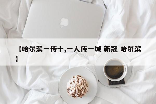 【哈尔滨一传十,一人传一城 新冠 哈尔滨】