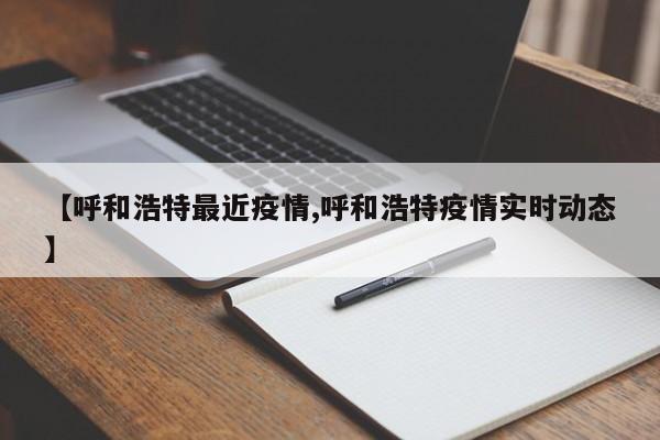 【呼和浩特最近疫情,呼和浩特疫情实时动态】