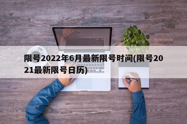 限号2022年6月最新限号时间(限号2021最新限号日历)