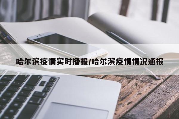 哈尔滨疫情实时播报/哈尔滨疫情情况通报