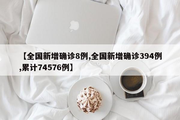 【全国新增确诊8例,全国新增确诊394例,累计74576例】