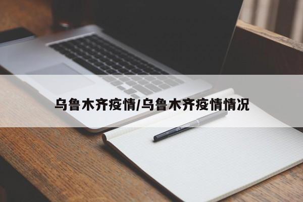 乌鲁木齐疫情/乌鲁木齐疫情情况