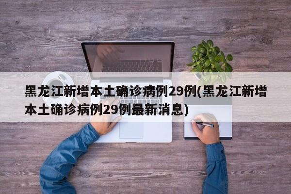 黑龙江新增本土确诊病例29例(黑龙江新增本土确诊病例29例最新消息)
