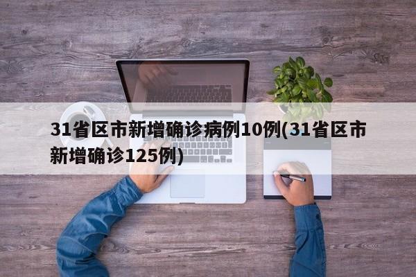 31省区市新增确诊病例10例(31省区市新增确诊125例)