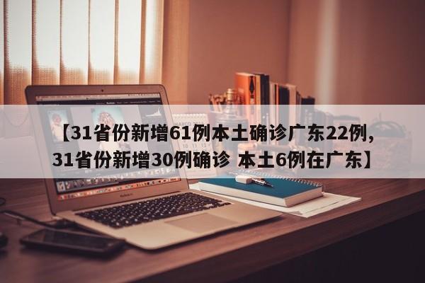 【31省份新增61例本土确诊广东22例,31省份新增30例确诊 本土6例在广东】