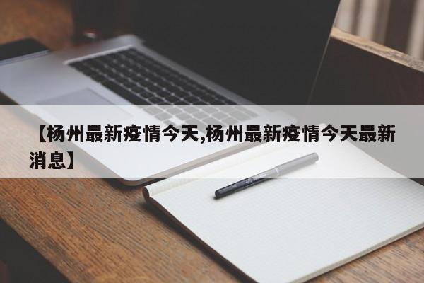 【杨州最新疫情今天,杨州最新疫情今天最新消息】